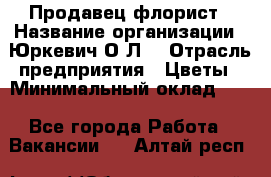 Продавец-флорист › Название организации ­ Юркевич О.Л. › Отрасль предприятия ­ Цветы › Минимальный оклад ­ 1 - Все города Работа » Вакансии   . Алтай респ.